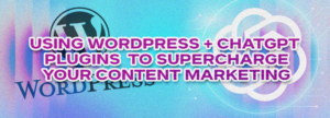 Using WordPress + ChatGPT Plugins to Supercharge Your Content Marketing