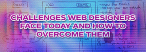 Challenges Web Designers Face Today and How to Overcome Them