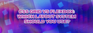CSS Grid vs Flexbox: Which Layout System Should You Use?