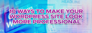10 Ways to Make Your WordPress Site Look More Professional