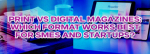 Print vs Digital Magazines: Which Format Works Best for SMEs and Startups?