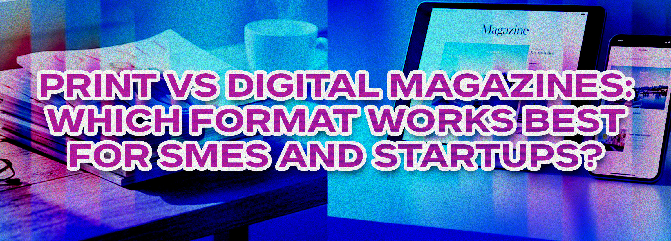 Print vs Digital Magazines: Which Format Works Best for SMEs and Startups?